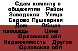 Сдам комнату в общежитии › Район ­ Заводской › Улица ­ Садово-Пушкарная › Дом ­ 6 › Общая площадь ­ 13 › Цена ­ 5 000 - Орловская обл. Недвижимость » Другое   . Орловская обл.